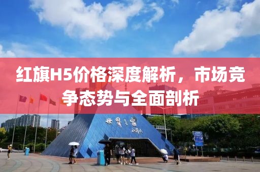 红旗H5价格深度解析，市场竞争态势与全面剖析