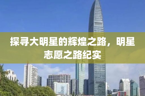 探寻大明星的辉煌之路，明星志愿之路纪实