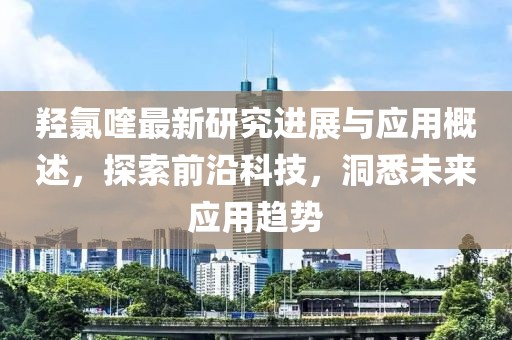 羟氯喹最新研究进展与应用概述，探索前沿科技，洞悉未来应用趋势