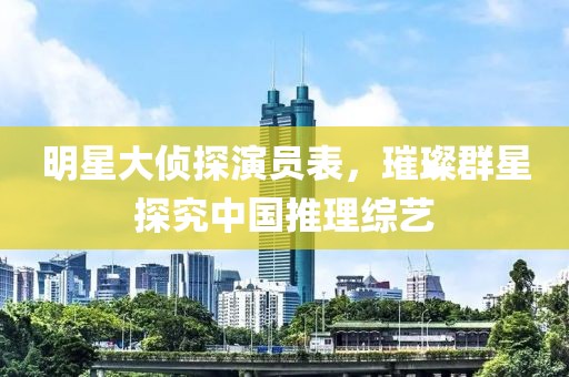 明星大侦探演员表，璀璨群星探究中国推理综艺