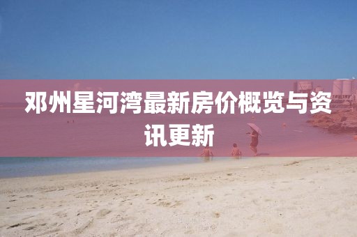 邓州星河湾最新房价概览与资讯更新