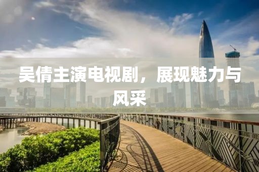 吴倩主演电视剧，展现魅力与风采