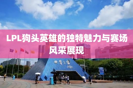 LPL狗头英雄的独特魅力与赛场风采展现
