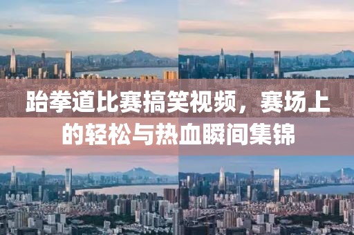 跆拳道比赛搞笑视频，赛场上的轻松与热血瞬间集锦
