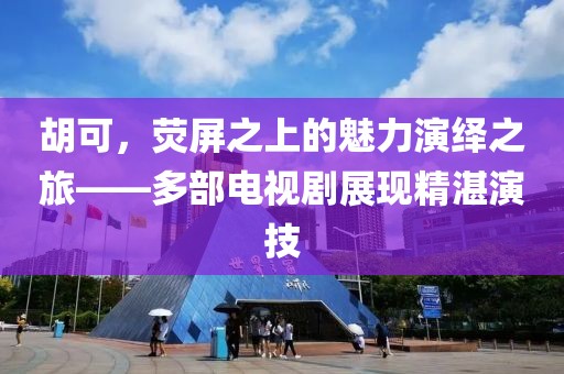 胡可，荧屏之上的魅力演绎之旅——多部电视剧展现精湛演技