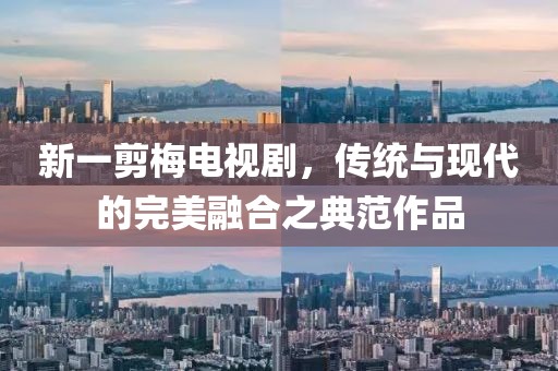 新一剪梅电视剧，传统与现代的完美融合之典范作品