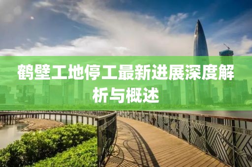鹤壁工地停工最新进展深度解析与概述