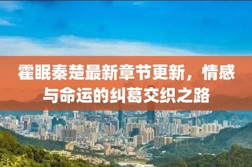 霍眠秦楚最新章节更新，情感与命运的纠葛交织之路