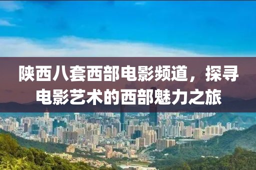 陕西八套西部电影频道，探寻电影艺术的西部魅力之旅