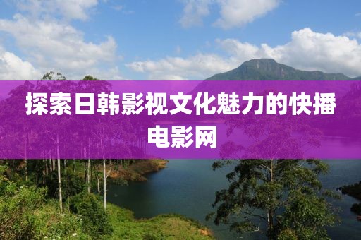 探索日韩影视文化魅力的快播电影网