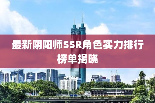 最新阴阳师SSR角色实力排行榜单揭晓