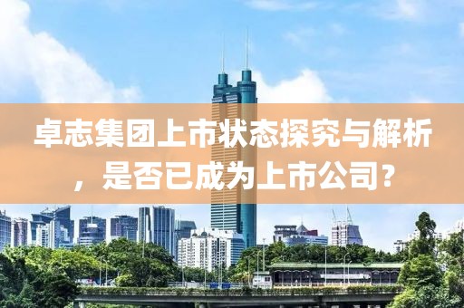 卓志集团上市状态探究与解析，是否已成为上市公司？