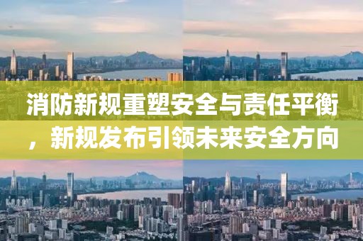 消防新规重塑安全与责任平衡，新规发布引领未来安全方向
