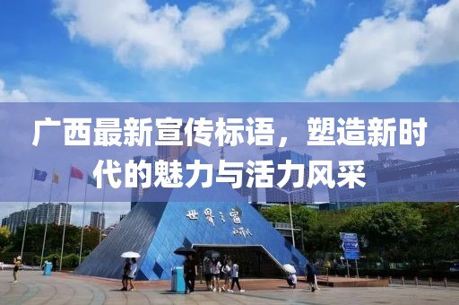 广西最新宣传标语，塑造新时代的魅力与活力风采