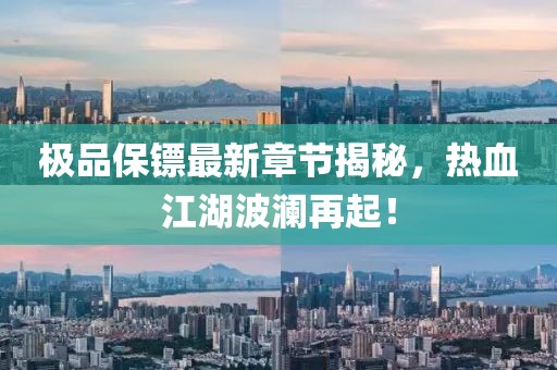 极品保镖最新章节揭秘，热血江湖波澜再起！