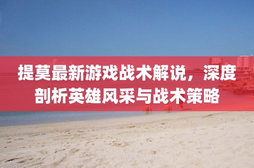 提莫最新游戏战术解说，深度剖析英雄风采与战术策略