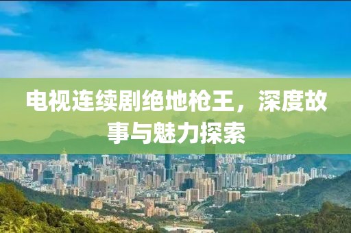 电视连续剧绝地枪王，深度故事与魅力探索