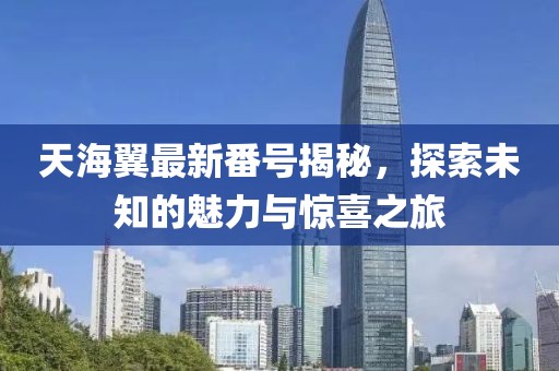 天海翼最新番号揭秘，探索未知的魅力与惊喜之旅