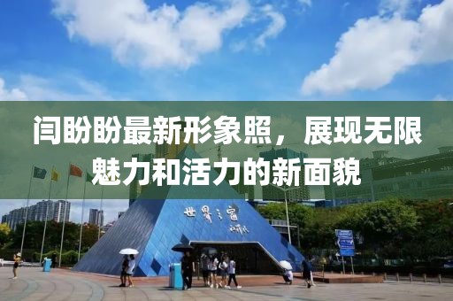 闫盼盼最新形象照，展现无限魅力和活力的新面貌