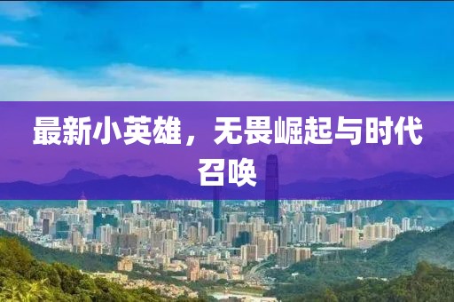 最新小英雄，无畏崛起与时代召唤