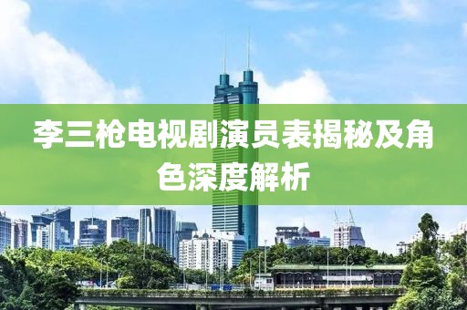 李三枪电视剧演员表揭秘及角色深度解析