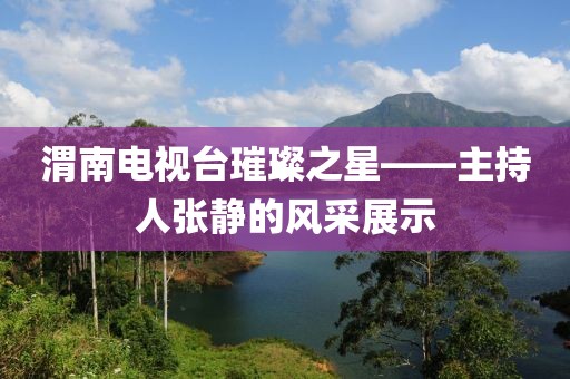 渭南电视台璀璨之星——主持人张静的风采展示