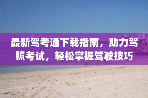 最新驾考通下载指南，助力驾照考试，轻松掌握驾驶技巧