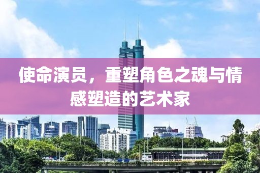 使命演员，重塑角色之魂与情感塑造的艺术家