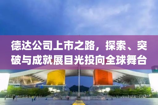 德达公司上市之路，探索、突破与成就展目光投向全球舞台