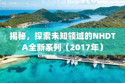 揭秘，探索未知领域的NHDTA全新系列（2017年）