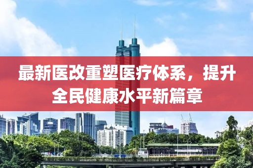 最新医改重塑医疗体系，提升全民健康水平新篇章