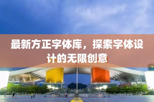 最新方正字体库，探索字体设计的无限创意