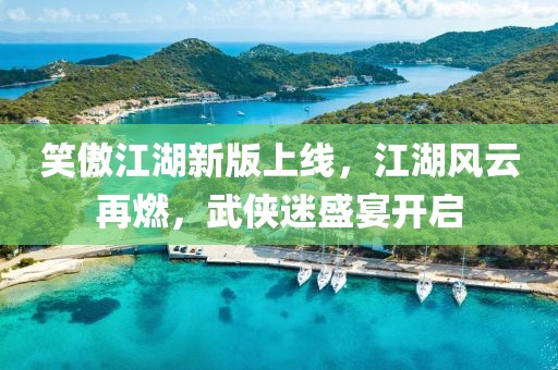 笑傲江湖新版上线，江湖风云再燃，武侠迷盛宴开启