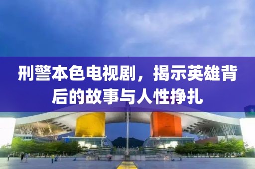 刑警本色电视剧，揭示英雄背后的故事与人性挣扎