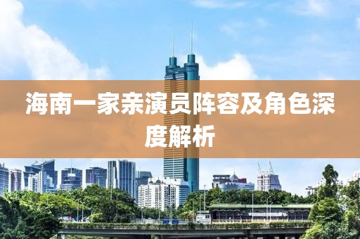 海南一家亲演员阵容及角色深度解析