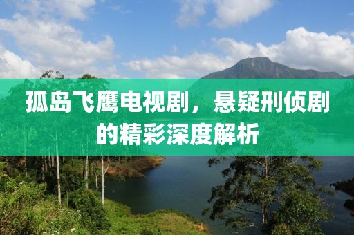 孤岛飞鹰电视剧，悬疑刑侦剧的精彩深度解析