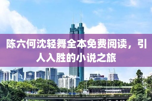 陈六何沈轻舞全本免费阅读，引人入胜的小说之旅