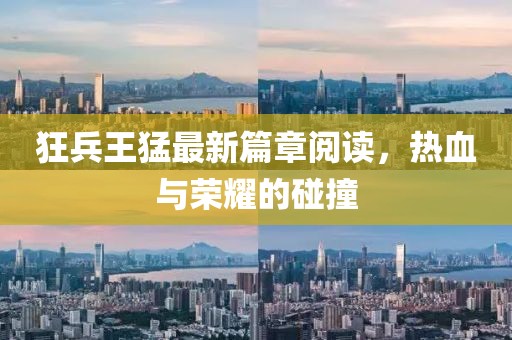 狂兵王猛最新篇章阅读，热血与荣耀的碰撞