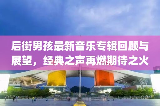 后街男孩最新音乐专辑回顾与展望，经典之声再燃期待之火