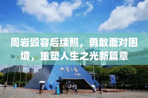 周岩毁容后续照，勇敢面对困境，重塑人生之光新篇章