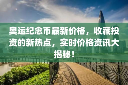 奥运纪念币最新价格，收藏投资的新热点，实时价格资讯大揭秘！