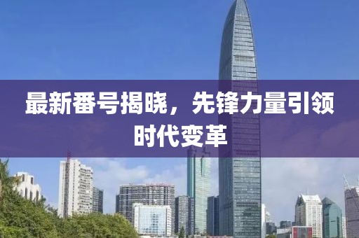 最新番号揭晓，先锋力量引领时代变革