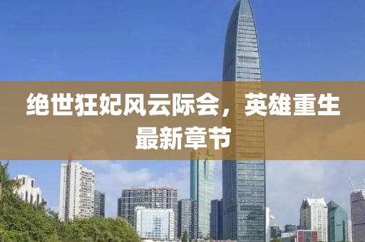 绝世狂妃风云际会，英雄重生最新章节