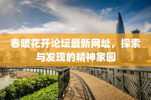 春暖花开论坛最新网址，探索与发现的精神家园