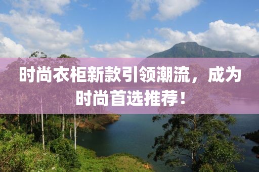 时尚衣柜新款引领潮流，成为时尚首选推荐！