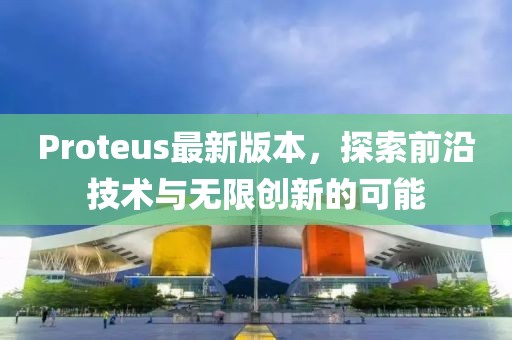 Proteus最新版本，探索前沿技术与无限创新的可能