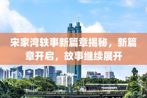 宋家湾轶事新篇章揭秘，新篇章开启，故事继续展开