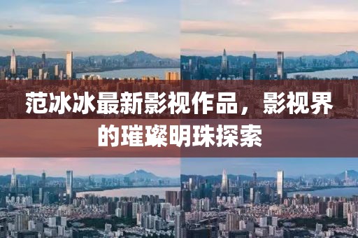 范冰冰最新影视作品，影视界的璀璨明珠探索