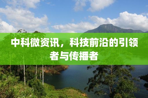 中科微资讯，科技前沿的引领者与传播者