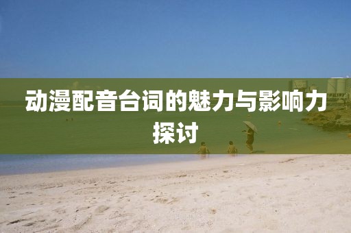 动漫配音台词的魅力与影响力探讨